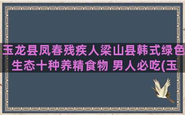 玉龙县凤春残疾人梁山县韩式绿色生态十种养精食物 男人必吃(玉龙县残疾人托养中心在哪里)